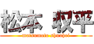 松本 収平 (matsumoto shuuhei)