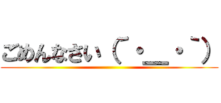 ごめんなさい（´・＿・｀） ()