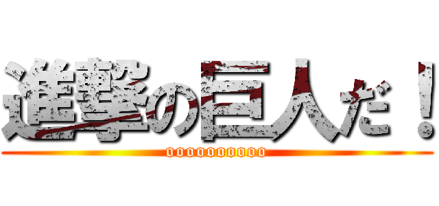 進撃の巨人だ！ (oooooooooo)