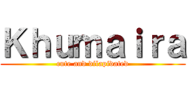 Ｋｈｕｍａｉｒａ (cute and dilapidated)