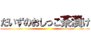 だいずのおしっこ茶漬け ()