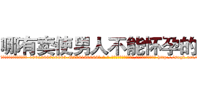 哪有卖使男人不能怀孕的药 (哪有卖使男人不能怀孕的药【电-186x2687x6963-Q278180069元-吉-药-业】我们做的是长期生意,靠的是老客户长期支持 http://sngk.net/u9xusV
)