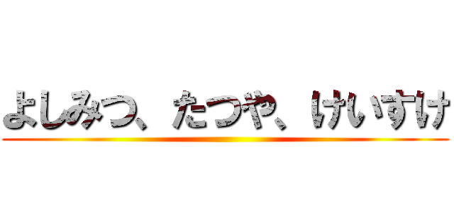 よしみつ、たつや、けいすけ ()