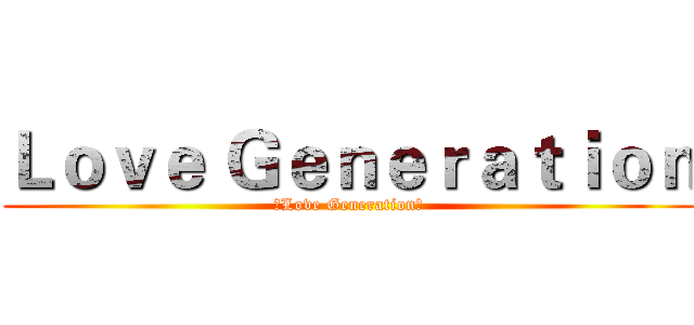 Ｌｏｖｅ Ｇｅｎｅｒａｔｉｏｎ (ξLove Generation☆)