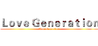 Ｌｏｖｅ Ｇｅｎｅｒａｔｉｏｎ (ξLove Generation☆)