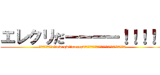 エレクリだーーーー！！！！！ (チャーーラーラーrーtrwrgwウィmrgtzbダツツダツツダツツダツツダツダツデツツデツツデツツ)