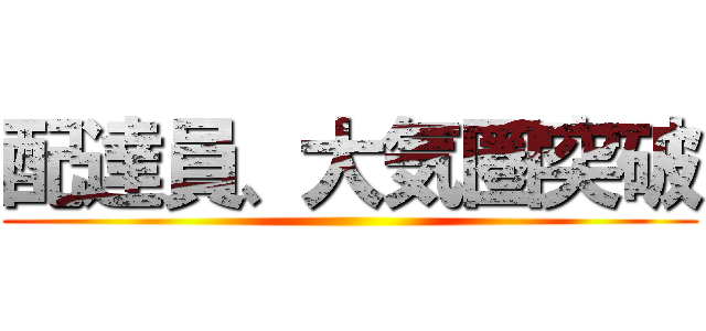 配達員、大気圏突破 ()