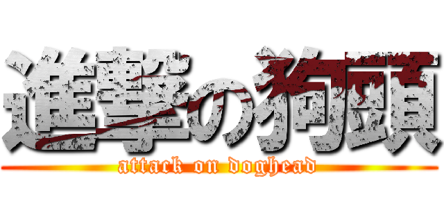 進撃の狗頭 (attack on doghead)