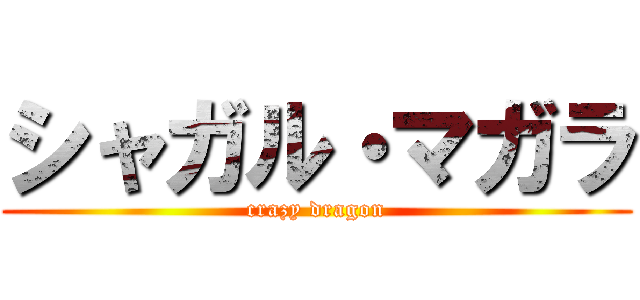 シャガル・マガラ (crazy dragon)