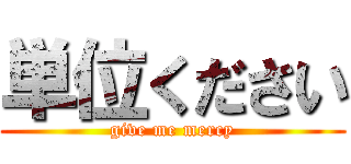 単位ください (give me mercy)