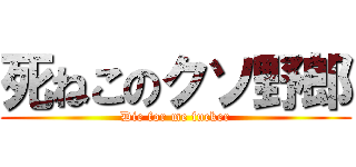 死ねこのクソ野郎 (Die for me fucker)