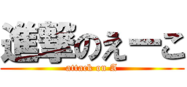 進撃のえーこ (attack on A)