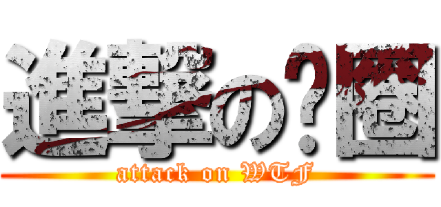 進撃の贵圈 (attack on WTF)