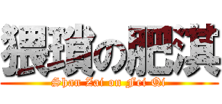 猥瑣の肥淇 (Shan Zai on Fei Qi)