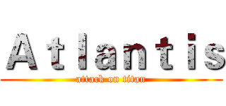 Ａｔｌａｎｔｉｓ (attack on titan)