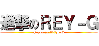 進撃のＲＥＹ－Ｇ (attack on REY-G)