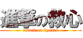 進撃の救心 (attack on kyusin)
