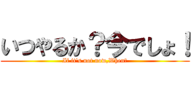 いつやるか？今でしょ！ (If it's not now,When？)