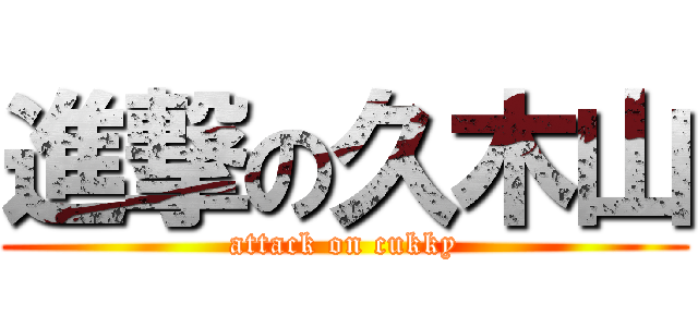 進撃の久木山 (attack on cukky)