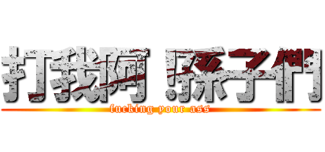 打我阿！孫子們 (fucking your ass)