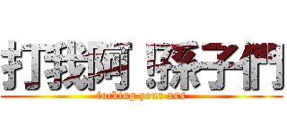 打我阿！孫子們 (fucking your ass)