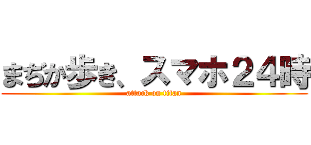 まぢか歩き、スマホ２４時 (attack on titan)