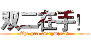 双二在手！ (The girl everywhere！)