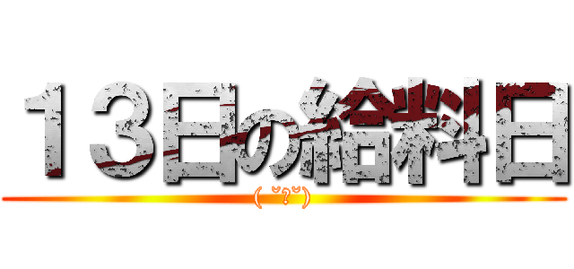 １３日の給料日 (( ˘ω˘))