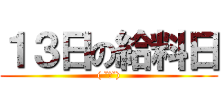 １３日の給料日 (( ˘ω˘))