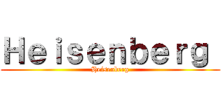Ｈｅｉｓｅｎｂｅｒｇ  (Heisenberg)