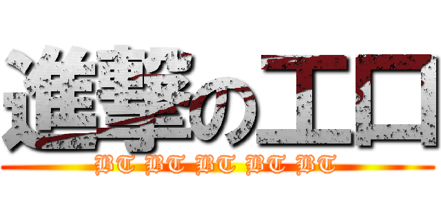 進撃の工口 (BT BT BT BT BT)