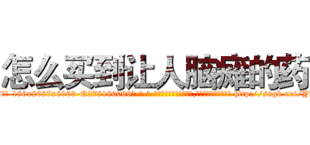 怎么买到让人脑瘫的药 (怎么买到让人脑瘫的药【电-186x2687x6963-Q278180069元-吉-药-业】我们做的是长期生意,靠的是老客户长期支持 http://sngk.net/YKB2Q7
)