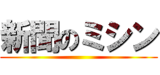 新聞のミシン ()
