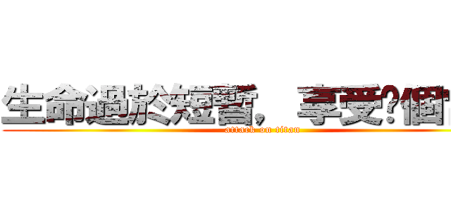 生命過於短暫，享受每個當下 (attack on titan)