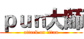 ｐｕｎ大師 (attack on titan)