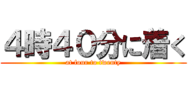 ４時４０分に着く (at four to twenty)