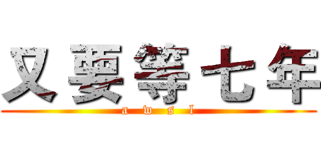 又 要 等 七 年 (a   w   s   l)