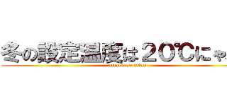 冬の設定温度は２０℃にゃあ～ (attack on titan)