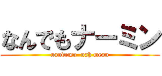 なんでもナーミン (nandemo  nah mean)