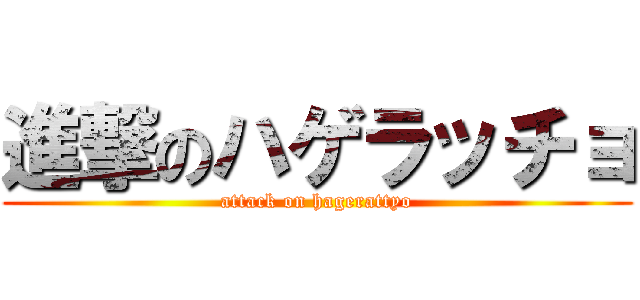 進撃のハゲラッチョ (attack on hagerattyo)