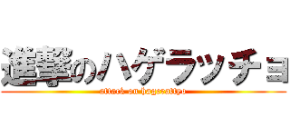 進撃のハゲラッチョ (attack on hagerattyo)