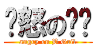 愤怒の贝妞 (angry on B Gril)