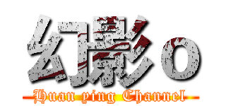 幻影ｏ (Huan ying Channel)
