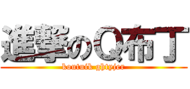 進撃のＱ布丁 (koutuik ghtyjer)