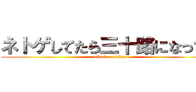 ネトゲしてたら三十路になってた (attack on titan)