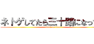 ネトゲしてたら三十路になってた (attack on titan)
