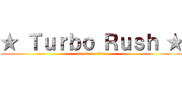 ★ Ｔｕｒｂｏ Ｒｕｓｈ ★ (attack on titan)