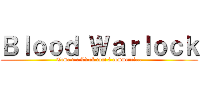 Ｂｌｏｏｄ Ｗａｒｌｏｃｋ (Tome 0 : Là où tout à commencé...)