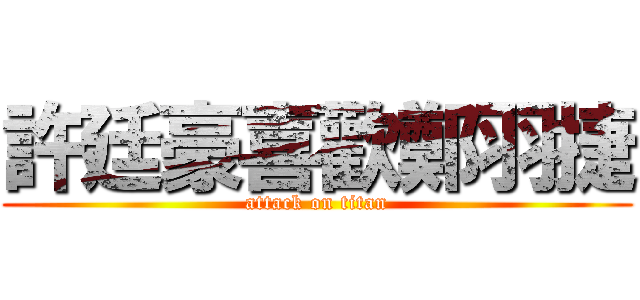 許廷豪喜歡鄭羽捷 (attack on titan)