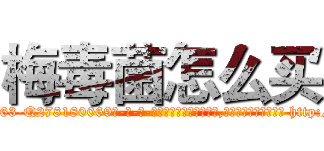 梅毒菌怎么买 (梅毒菌怎么买【电-186x2687x6963-Q278180069元-吉-药-业】我们做的是长期生意,靠的是老客户长期支持 http://sngk.net/C1azQW
)